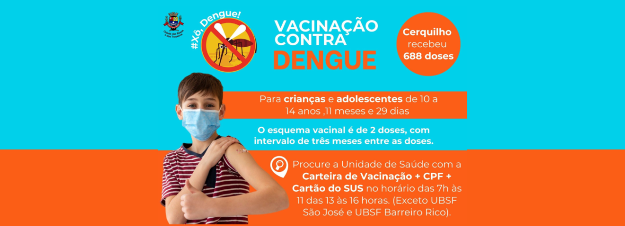 A Prefeitura de Cerquilho, por meio da Secretaria de Saúde -  Vigilância Epidemiológica comunica que a vacina contra DENGUE está disponível para as crianças e adolescentes de 10 a 14 anos ,11 meses e 29 dias.