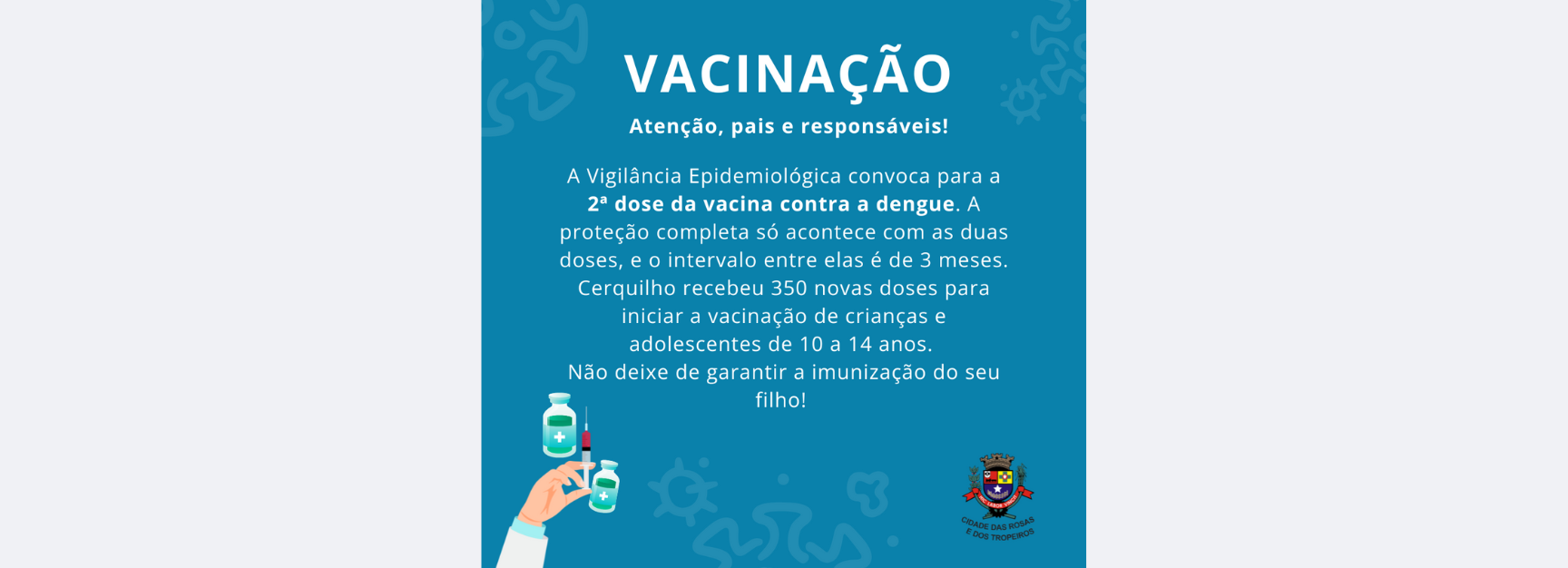  Prefeitura de Cerquilho, por meio da Secretaria de Saúde -  Vigilância Epidemiológica convoca os pais e/ou responsáveis para levarem seus filhos para tomar a 2ª Dose da vacina contra DENGUE. Confira!